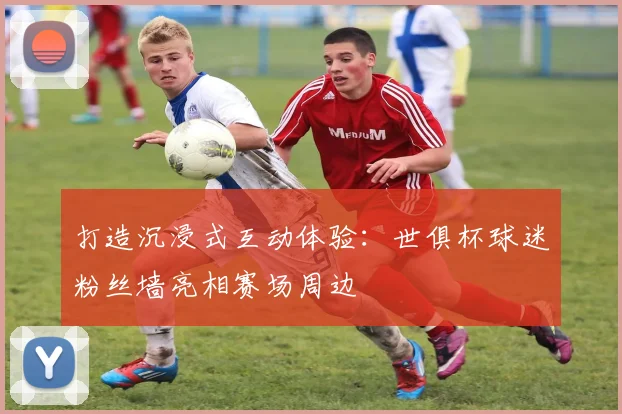 打造沉浸式互动体验：世俱杯球迷粉丝墙亮相赛场周边