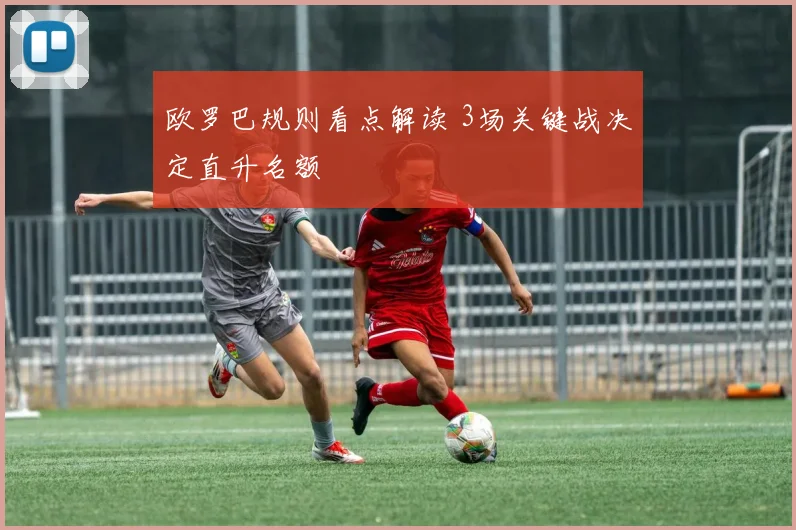 欧罗巴规则看点解读 3场关键战决定直升名额