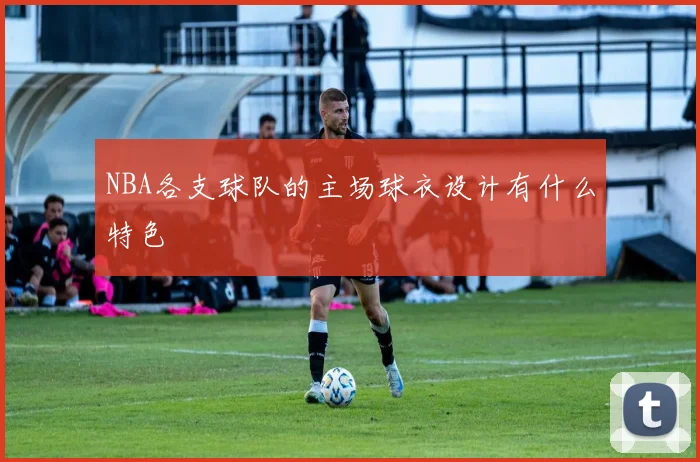 NBA各支球队的主场球衣设计有什么特色