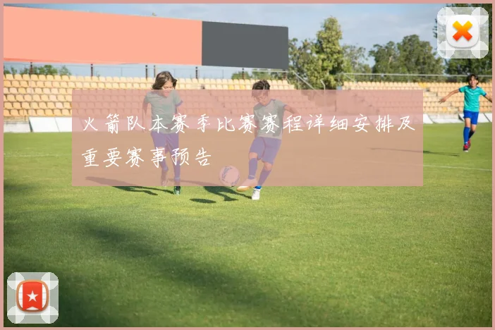 火箭队本赛季比赛赛程详细安排及重要赛事预告