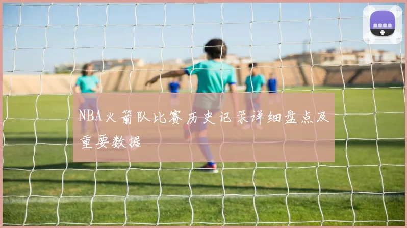 NBA火箭队比赛历史记录详细盘点及重要数据