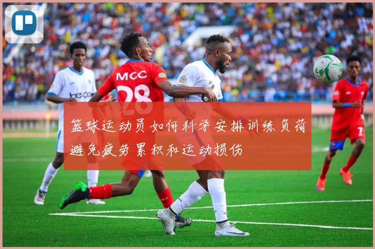 篮球运动员如何科学安排训练负荷避免疲劳累积和运动损伤