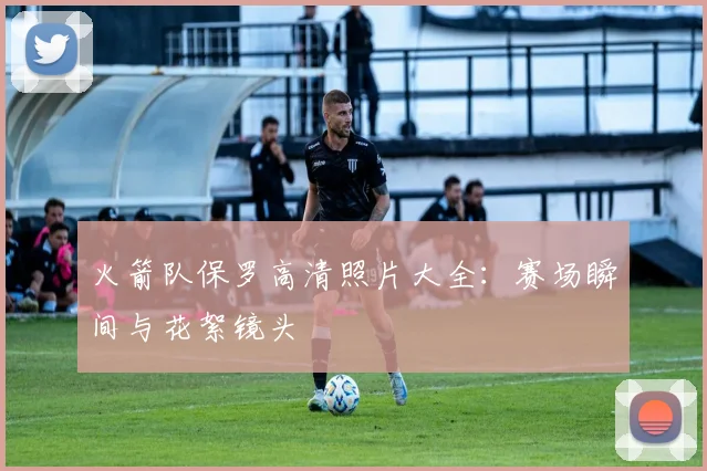 火箭队保罗高清照片大全：赛场瞬间与花絮镜头