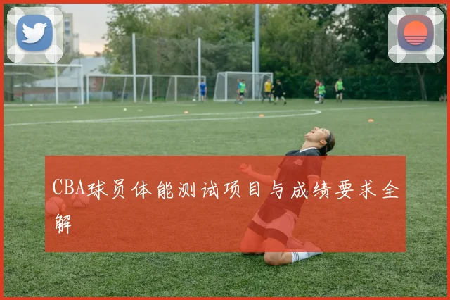 CBA球员体能测试项目与成绩要求全解