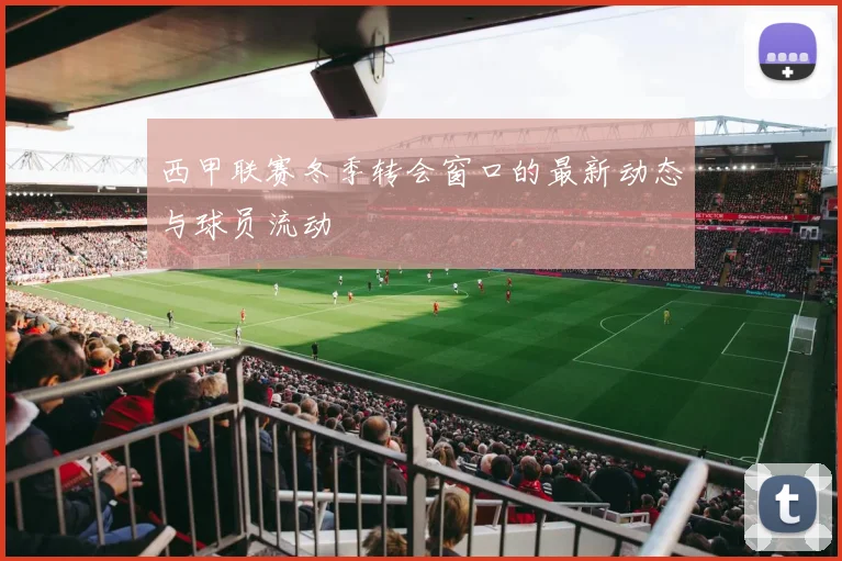西甲联赛冬季转会窗口的最新动态与球员流动