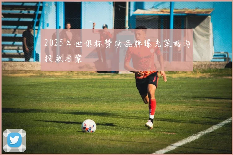 2025年世俱杯赞助品牌曝光策略与投放方案