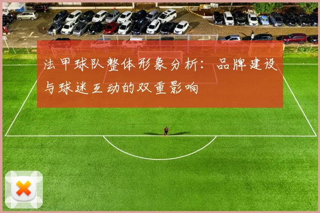 法甲球队整体形象分析：品牌建设与球迷互动的双重影响