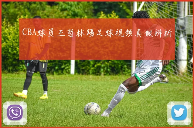 CBA球员王哲林踢足球视频真假辨析