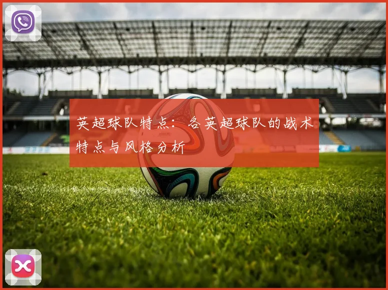 英超球队特点:各英超球队的战术特点与风格分析