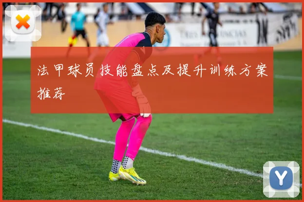法甲球员技能盘点及提升训练方案推荐
