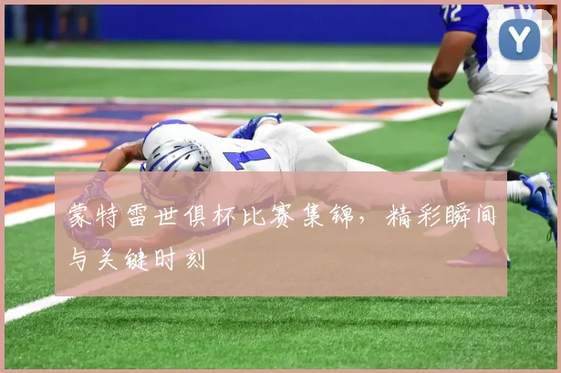 蒙特雷世俱杯比赛集锦，精彩瞬间与关键时刻