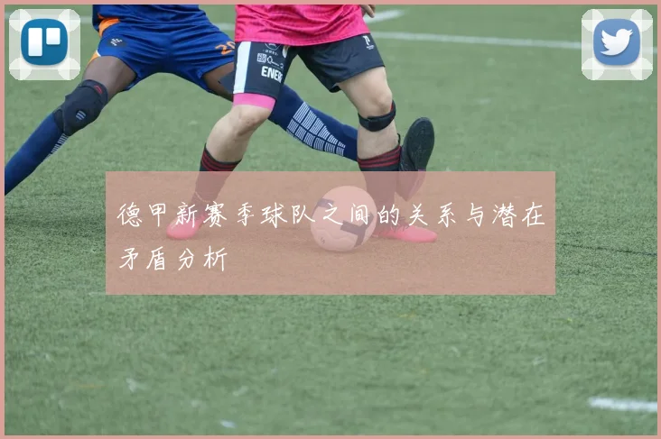 德甲新赛季球队之间的关系与潜在矛盾分析